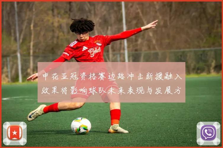 申花亚冠资格赛边路冲击新援融入效果将影响球队未来表现与发展方向